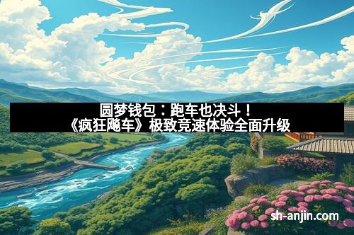 圆梦钱包：跑车也决斗！《疯狂飚车》极致竞速体验全面升级
